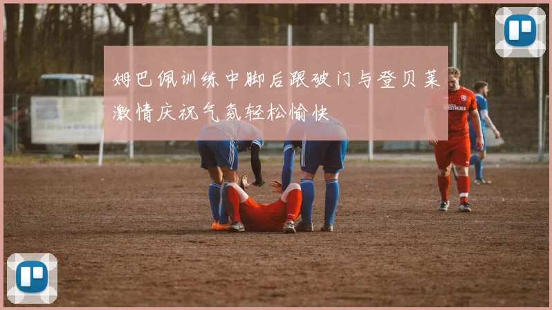 姆巴佩训练中脚后跟破门与登贝莱激情庆祝气氛轻松愉快
