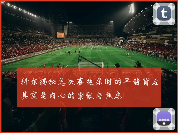 科尔揭秘总决赛绝杀时的平静背后其实是内心的紧张与焦虑