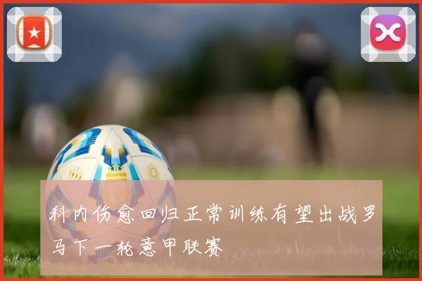 科内伤愈回归正常训练有望出战罗马下一轮意甲联赛