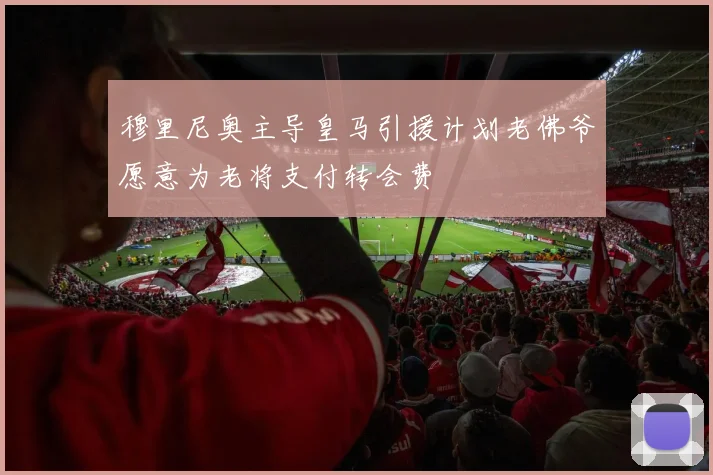 穆里尼奥主导皇马引援计划老佛爷愿意为老将支付转会费