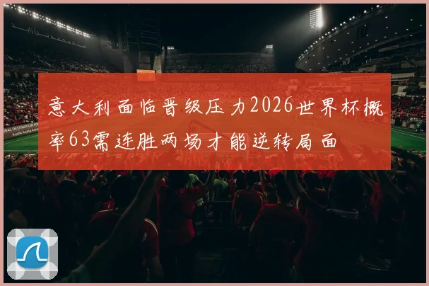 意大利面临晋级压力2026世界杯概率63需连胜两场才能逆转局面