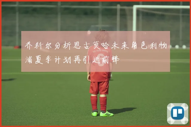 乔科尔分析恩古莫哈未来角色利物浦夏季计划再引进前锋