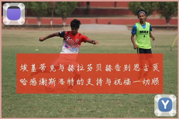 埃基蒂克与赫拉芬贝赫告别恩古莫哈感谢斯洛特的支持与祝福一切顺利