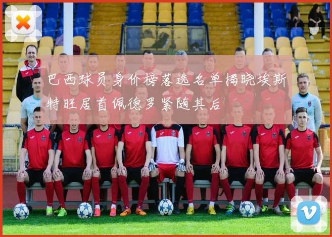 巴西球员身价榜落选名单揭晓埃斯特旺居首佩德罗紧随其后