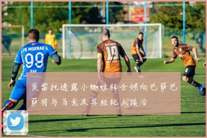 莫雷托透露小蜘蛛转会倾向巴萨巴萨将与马竞及其经纪人接洽