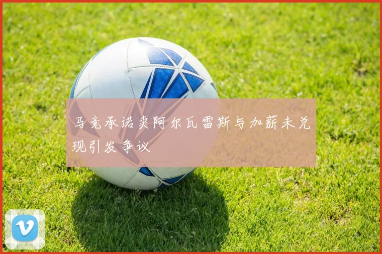 马竞承诺卖阿尔瓦雷斯与加薪未兑现引发争议