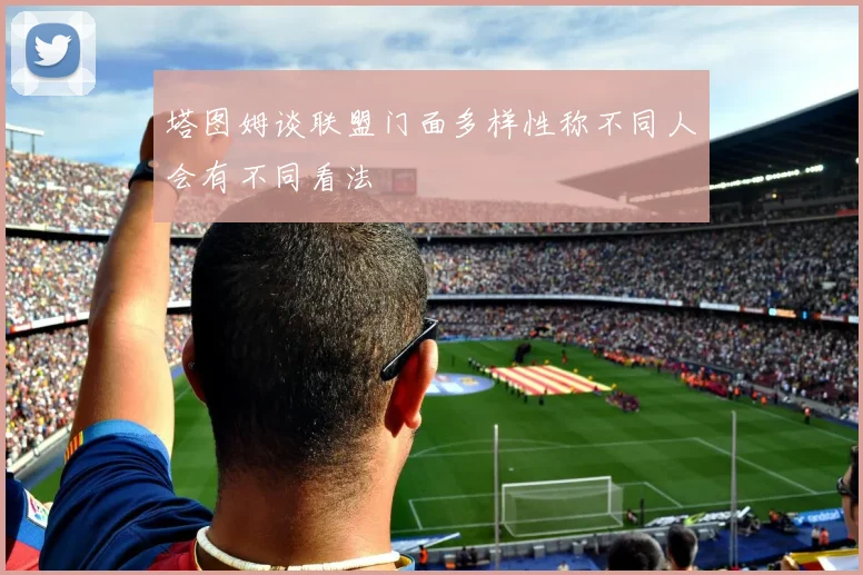 塔图姆谈联盟门面多样性称不同人会有不同看法