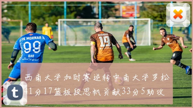 西南大学加时赛逆转中南大学罗松41分17篮板段思帆贡献33分5助攻