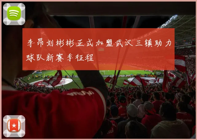 李昂刘彬彬正式加盟武汉三镇助力球队新赛季征程