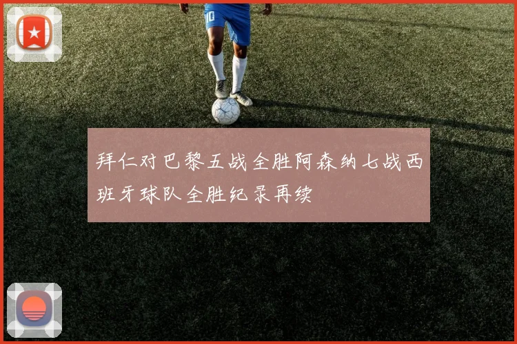 拜仁对巴黎五战全胜阿森纳七战西班牙球队全胜纪录再续