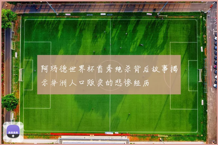 阿玛德世界杯首秀绝杀背后故事揭示非洲人口贩卖的悲惨经历