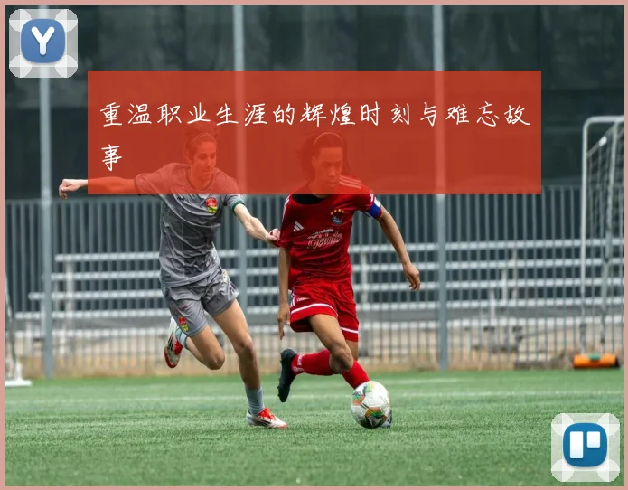 重温职业生涯的辉煌时刻与难忘故事