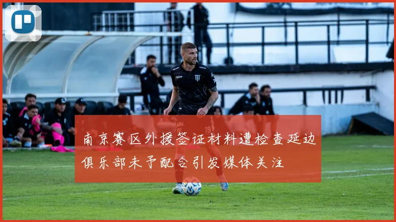 南京赛区外援签证材料遭检查延边俱乐部未予配合引发媒体关注