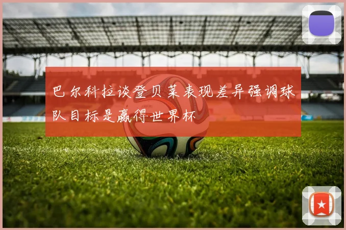 巴尔科拉谈登贝莱表现差异强调球队目标是赢得世界杯