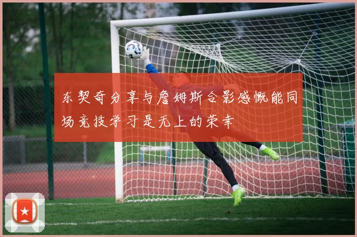 东契奇分享与詹姆斯合影感慨能同场竞技学习是无上的荣幸
