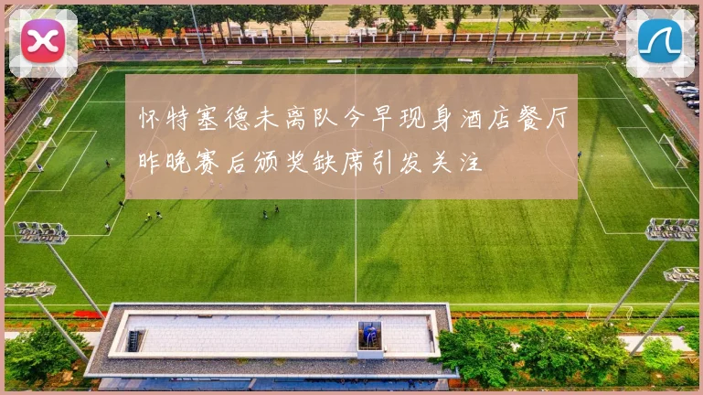 怀特塞德未离队今早现身酒店餐厅昨晚赛后颁奖缺席引发关注