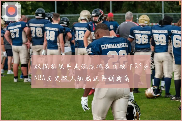 双探花联手表现惊艳各自砍下25分NBA历史双人组成就再创新高