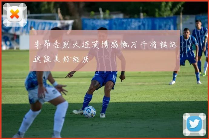 李昂告别大连英博感慨万千将铭记这段美好经历