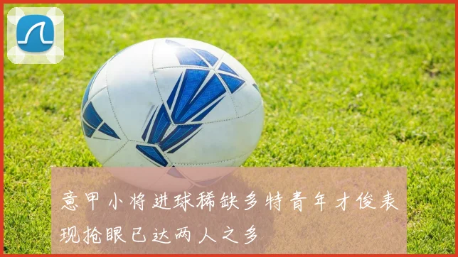 意甲小将进球稀缺多特青年才俊表现抢眼已达两人之多