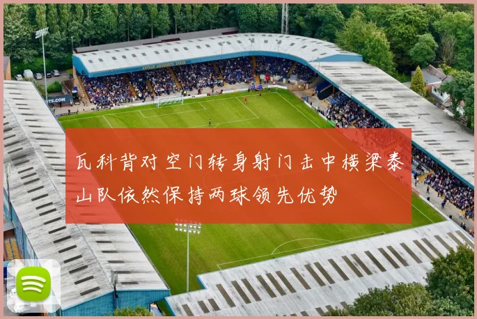 瓦科背对空门转身射门击中横梁泰山队依然保持两球领先优势