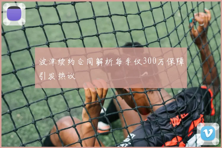 波津续约合同解析每季仅300万保障引发热议