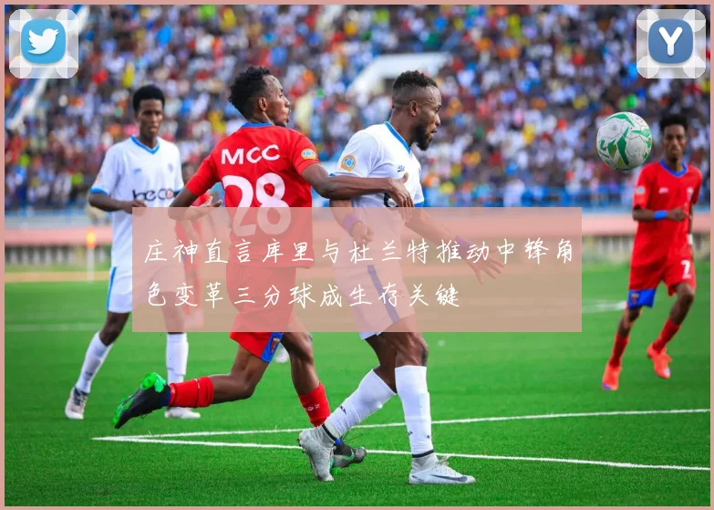 庄神直言库里与杜兰特推动中锋角色变革三分球成生存关键