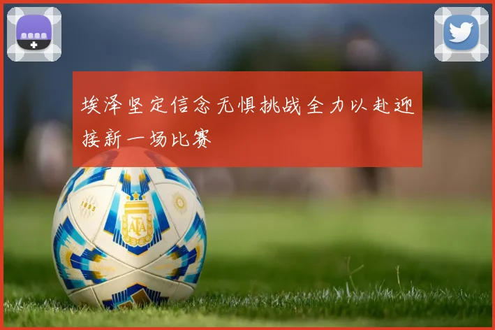 埃泽坚定信念无惧挑战全力以赴迎接新一场比赛